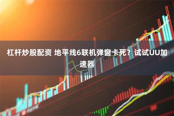 杠杆炒股配资 地平线6联机弹窗卡死？试试UU加速器