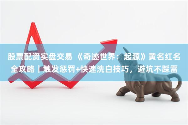 股票配资实盘交易 《奇迹世界：起源》黄名红名全攻略｜触发惩罚+快速洗白技巧，避坑不踩雷