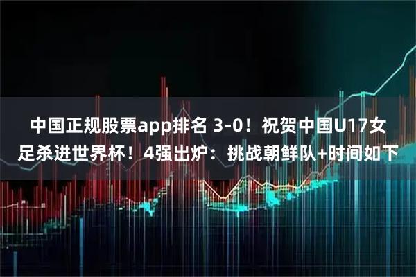 中国正规股票app排名 3-0!祝贺中国U17女足杀进世界杯!4强出炉:挑战朝鲜队+时间如下