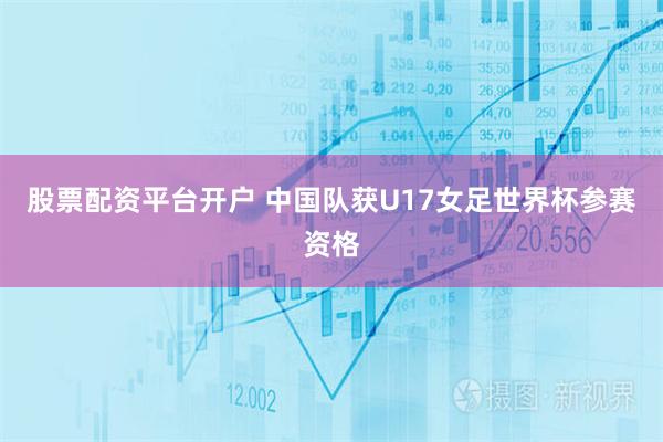 股票配资平台开户 中国队获U17女足世界杯参赛资格