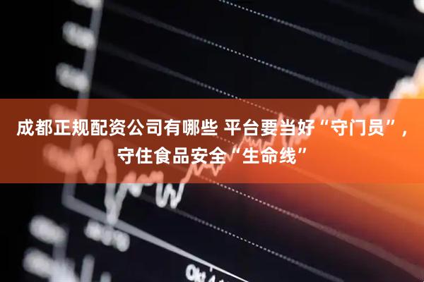成都正规配资公司有哪些 平台要当好“守门员”，守住食品安全“生命线”
