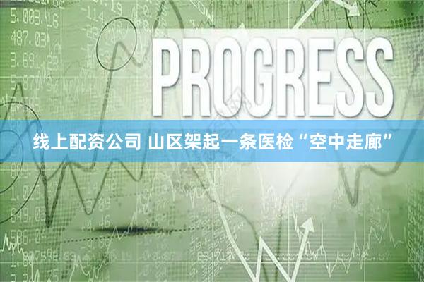 线上配资公司 山区架起一条医检“空中走廊”