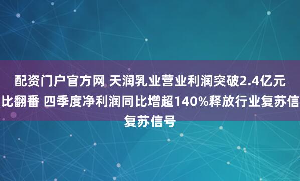 配资门户官方网 天润乳业营业利润突破2.4亿元同比翻番 四季度净利润同比增超140%释放行业复苏信号