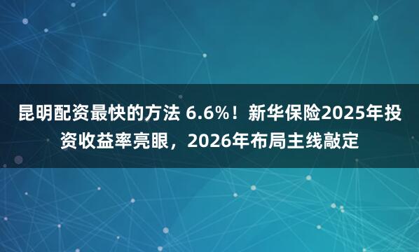 昆明配资最快的方法 6.6%！新华保险2025年投资收益率亮眼，2026年布局主线敲定