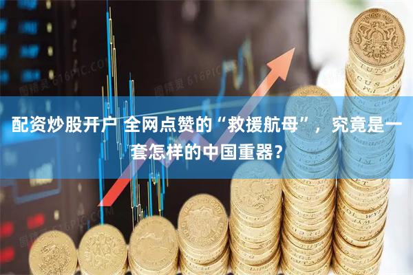 配资炒股开户 全网点赞的“救援航母”，究竟是一套怎样的中国重器？