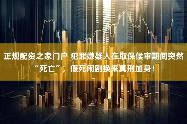 正规配资之家门户 犯罪嫌疑人在取保候审期间突然“死亡”，假死闹剧换来真刑加身！
