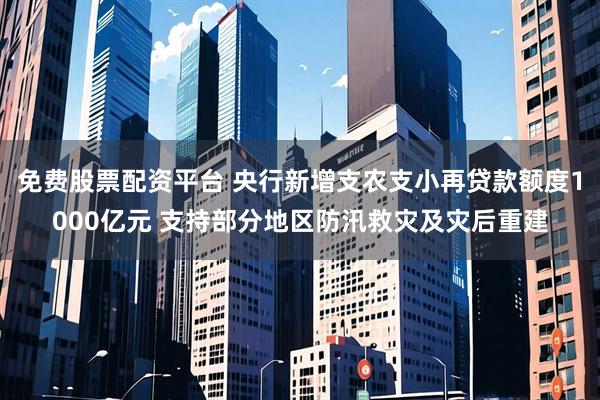 免费股票配资平台 央行新增支农支小再贷款额度1000亿元 支持部分地区防汛救灾及灾后重建