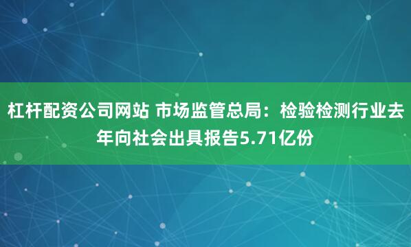 杠杆配资公司网站 市场监管总局：检验检测行业去年向社会出具报告5.71亿份