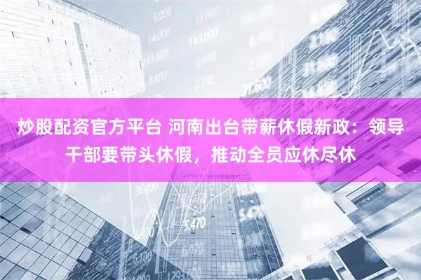 炒股配资官方平台 河南出台带薪休假新政：领导干部要带头休假，推动全员应休尽休