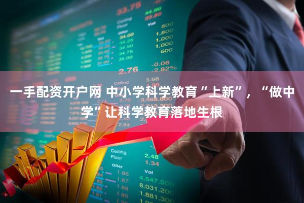 一手配资开户网 中小学科学教育“上新”，“做中学”让科学教育落地生根